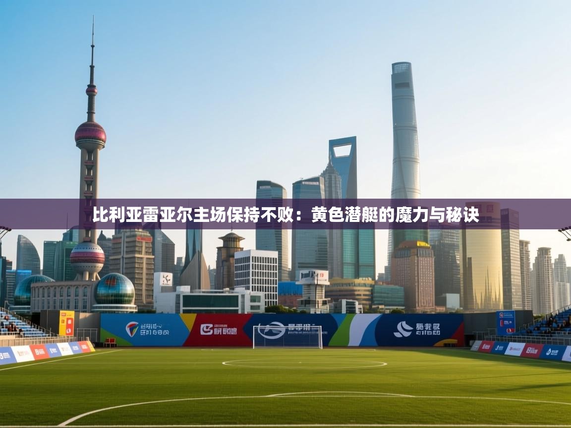 比利亚雷亚尔主场保持不败:黄色潜艇的魔力与秘诀 第1张